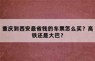 重庆到西安最省钱的车票怎么买？高铁还是大巴？