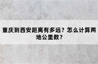 重庆到西安距离有多远？怎么计算两地公里数？