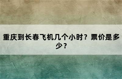 重庆到长春飞机几个小时？票价是多少？