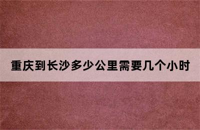 重庆到长沙多少公里需要几个小时