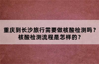 重庆到长沙旅行需要做核酸检测吗？核酸检测流程是怎样的？