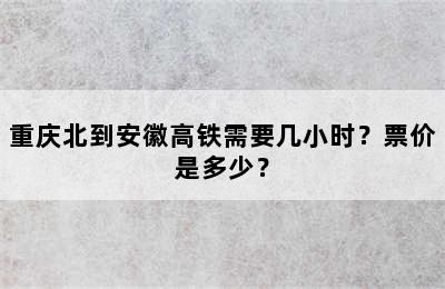 重庆北到安徽高铁需要几小时？票价是多少？