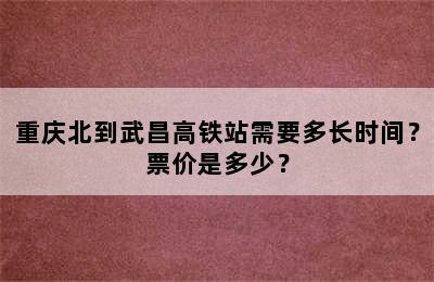重庆北到武昌高铁站需要多长时间？票价是多少？