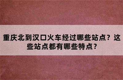 重庆北到汉口火车经过哪些站点？这些站点都有哪些特点？