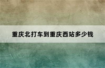 重庆北打车到重庆西站多少钱