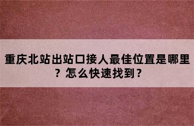 重庆北站出站口接人最佳位置是哪里？怎么快速找到？