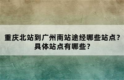 重庆北站到广州南站途经哪些站点？具体站点有哪些？
