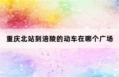 重庆北站到涪陵的动车在哪个广场