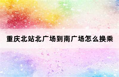重庆北站北广场到南广场怎么换乘