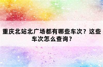 重庆北站北广场都有哪些车次？这些车次怎么查询？