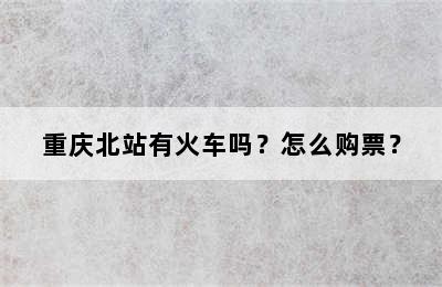 重庆北站有火车吗？怎么购票？