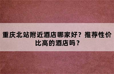 重庆北站附近酒店哪家好？推荐性价比高的酒店吗？