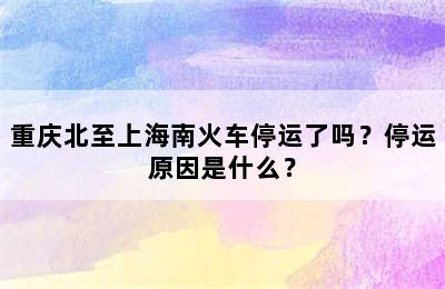 重庆北至上海南火车停运了吗？停运原因是什么？