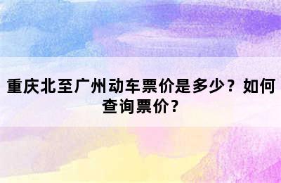 重庆北至广州动车票价是多少？如何查询票价？