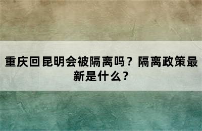 重庆回昆明会被隔离吗？隔离政策最新是什么？