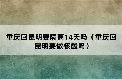 重庆回昆明要隔离14天吗（重庆回昆明要做核酸吗）