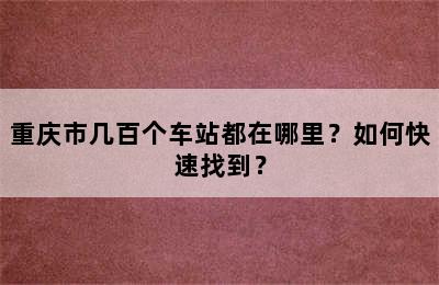 重庆市几百个车站都在哪里？如何快速找到？