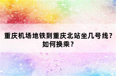 重庆机场地铁到重庆北站坐几号线？如何换乘？