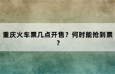 重庆火车票几点开售？何时能抢到票？