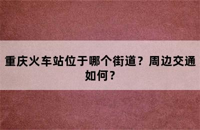 重庆火车站位于哪个街道？周边交通如何？