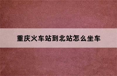重庆火车站到北站怎么坐车