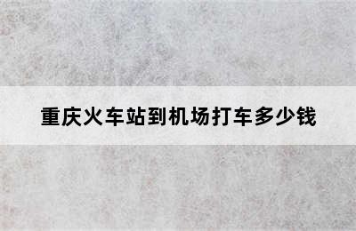 重庆火车站到机场打车多少钱