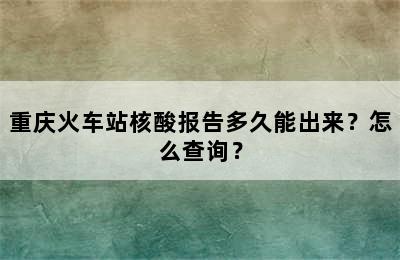 重庆火车站核酸报告多久能出来？怎么查询？