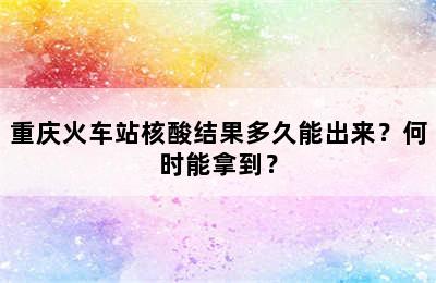 重庆火车站核酸结果多久能出来？何时能拿到？