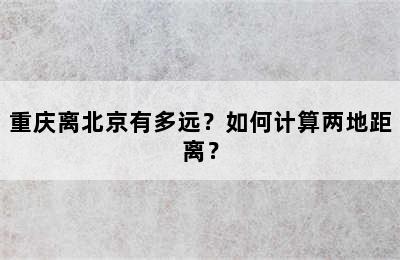 重庆离北京有多远？如何计算两地距离？