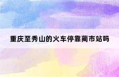 重庆至秀山的火车停靠蔺市站吗