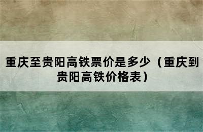 重庆至贵阳高铁票价是多少（重庆到贵阳高铁价格表）