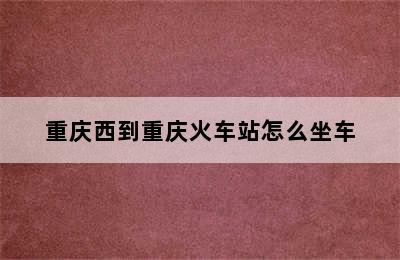 重庆西到重庆火车站怎么坐车