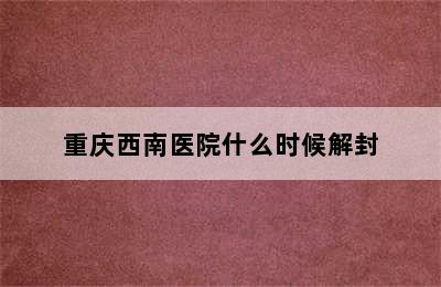 重庆西南医院什么时候解封