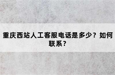 重庆西站人工客服电话是多少？如何联系？