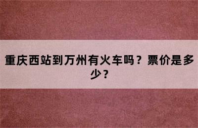 重庆西站到万州有火车吗？票价是多少？