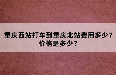 重庆西站打车到重庆北站费用多少？价格是多少？