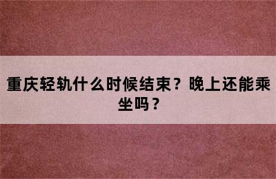 重庆轻轨什么时候结束？晚上还能乘坐吗？