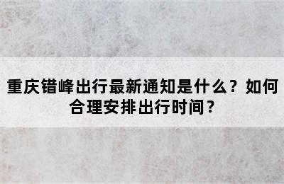 重庆错峰出行最新通知是什么？如何合理安排出行时间？