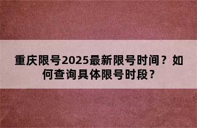 重庆限号2025最新限号时间？如何查询具体限号时段？