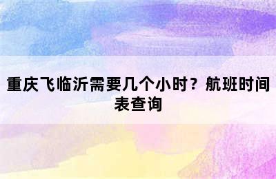 重庆飞临沂需要几个小时？航班时间表查询