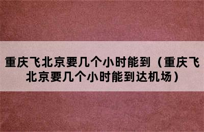 重庆飞北京要几个小时能到（重庆飞北京要几个小时能到达机场）