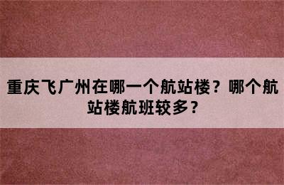重庆飞广州在哪一个航站楼？哪个航站楼航班较多？