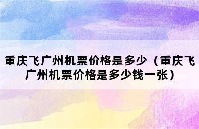 重庆飞广州机票价格是多少（重庆飞广州机票价格是多少钱一张）