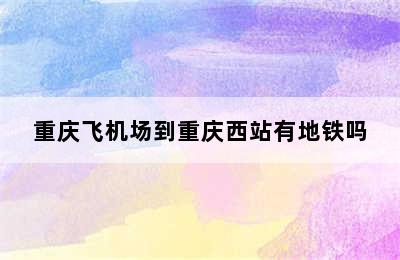 重庆飞机场到重庆西站有地铁吗
