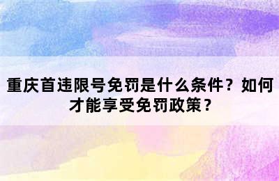 重庆首违限号免罚是什么条件？如何才能享受免罚政策？
