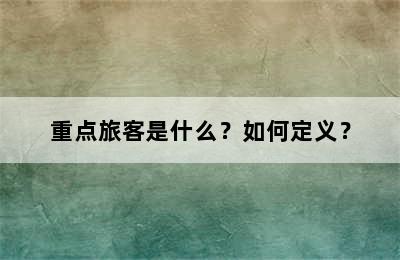 重点旅客是什么？如何定义？