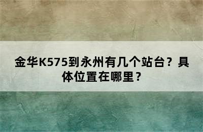 金华K575到永州有几个站台？具体位置在哪里？