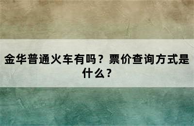 金华普通火车有吗？票价查询方式是什么？