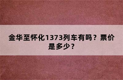 金华至怀化1373列车有吗？票价是多少？