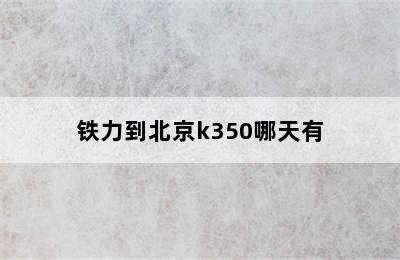 铁力到北京k350哪天有